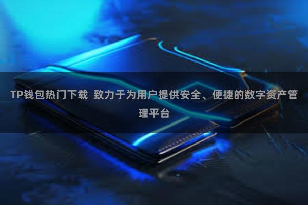 TP钱包热门下载 致力于为用户提供安全、便捷的数字资产管理平台