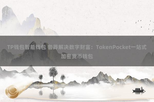 TP钱包智能钱包 鲁莽解决数字财富：TokenPocket一站式加密货币钱包