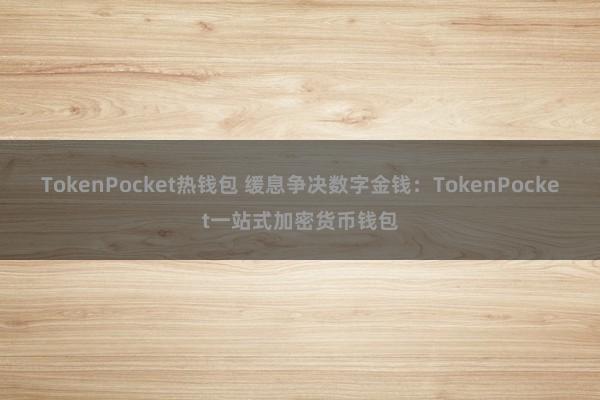 TokenPocket热钱包 缓息争决数字金钱：TokenPocket一站式加密货币钱包