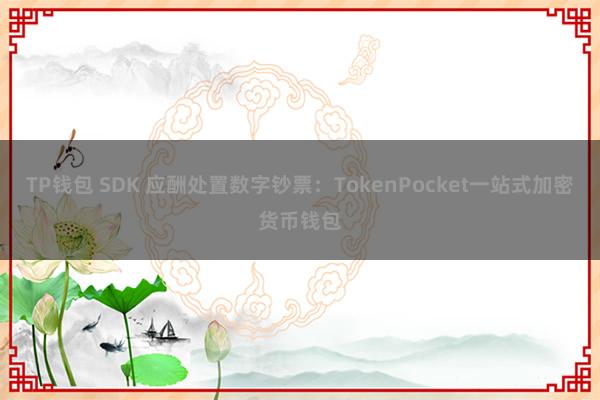 TP钱包 SDK 应酬处置数字钞票：TokenPocket一站式加密货币钱包