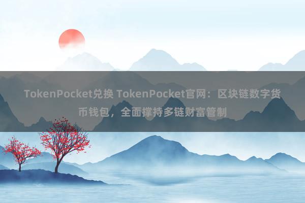 TokenPocket兑换 TokenPocket官网：区块链数字货币钱包，全面撑持多链财富管制